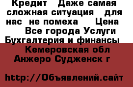 Кредит . Даже самая сложная ситуация - для нас  не помеха . › Цена ­ 90 - Все города Услуги » Бухгалтерия и финансы   . Кемеровская обл.,Анжеро-Судженск г.